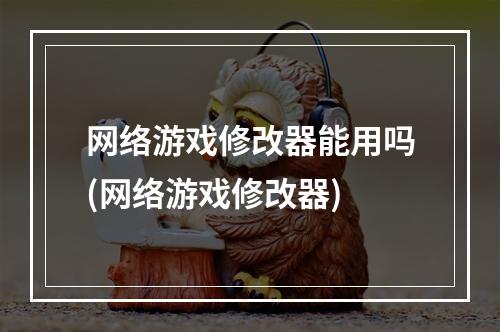 网络游戏修改器能用吗(网络游戏修改器)