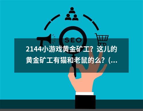 2144小游戏黄金矿工？这儿的黄金矿工有猫和老鼠的么？(猫老鼠黄金矿工)