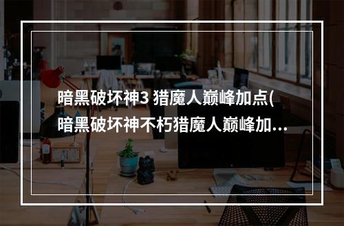 暗黑破坏神3 猎魔人巅峰加点(暗黑破坏神不朽猎魔人巅峰加点攻略 暗黑破坏神不朽猎魔)