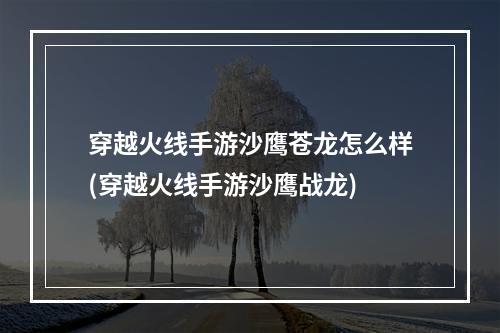 穿越火线手游沙鹰苍龙怎么样(穿越火线手游沙鹰战龙)