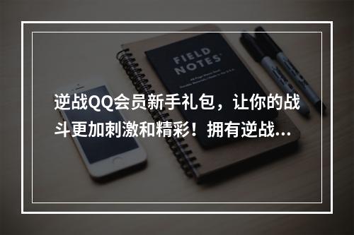 逆战QQ会员新手礼包，让你的战斗更加刺激和精彩！拥有逆战QQ会员新手礼包，你就是胜利的主宰者！