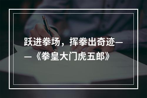 跃进拳场，挥拳出奇迹——《拳皇大门虎五郎》