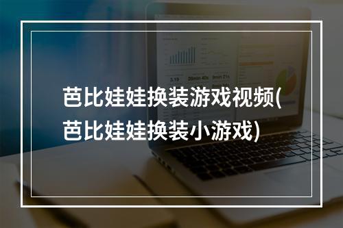 芭比娃娃换装游戏视频(芭比娃娃换装小游戏)