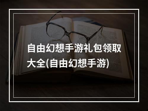 自由幻想手游礼包领取大全(自由幻想手游)