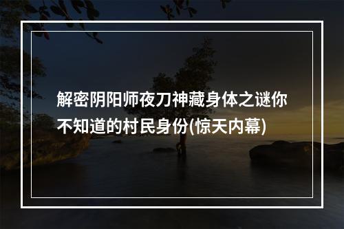 解密阴阳师夜刀神藏身体之谜你不知道的村民身份(惊天内幕)