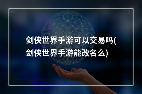 剑侠世界手游可以交易吗(剑侠世界手游能改名么)