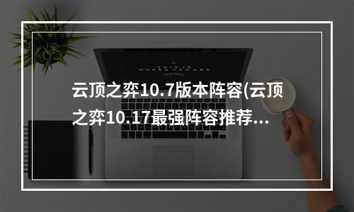 云顶之弈10.7版本阵容(云顶之弈10.17最强阵容推荐 10.17无解阵容)