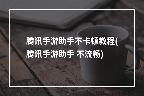 腾讯手游助手不卡顿教程(腾讯手游助手 不流畅)