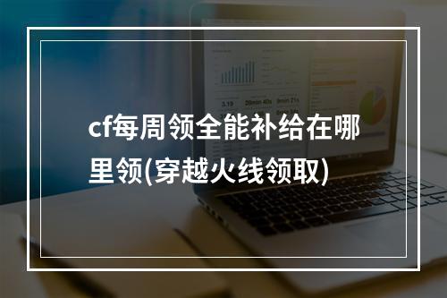 cf每周领全能补给在哪里领(穿越火线领取)