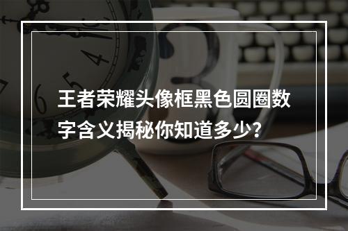 王者荣耀头像框黑色圆圈数字含义揭秘你知道多少？