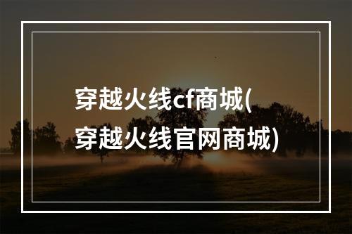 穿越火线cf商城(穿越火线官网商城)