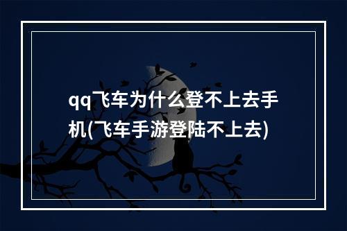 qq飞车为什么登不上去手机(飞车手游登陆不上去)