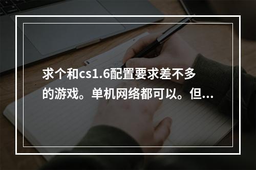 求个和cs1.6配置要求差不多的游戏。单机网络都可以。但别说CF啊CSol啊什么的。不玩了。推荐点其他的。(燃烧丧尸中文版)