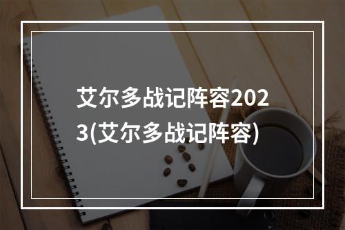 艾尔多战记阵容2023(艾尔多战记阵容)