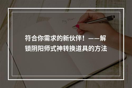 符合你需求的新伙伴！——解锁阴阳师式神转换道具的方法