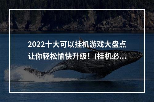 2022十大可以挂机游戏大盘点让你轻松愉快升级！(挂机必备手游大曝光，手机甩开不玩你就亏大了！)