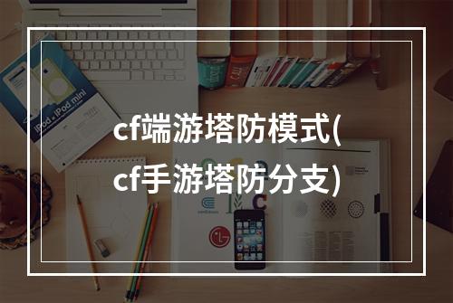 cf端游塔防模式(cf手游塔防分支)