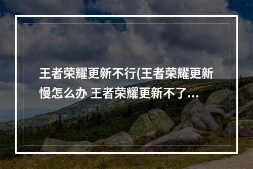 王者荣耀更新不行(王者荣耀更新慢怎么办 王者荣耀更新不了怎么办)