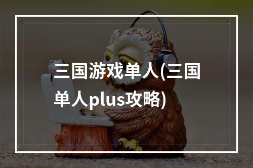 三国游戏单人(三国单人plus攻略)