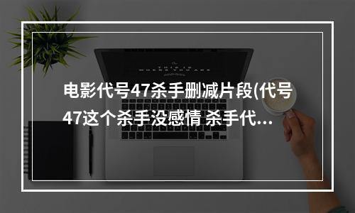 电影代号47杀手删减片段(代号47这个杀手没感情 杀手代号47详细介绍)