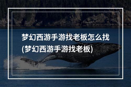 梦幻西游手游找老板怎么找(梦幻西游手游找老板)