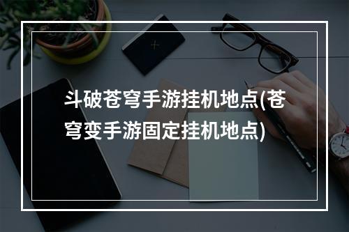 斗破苍穹手游挂机地点(苍穹变手游固定挂机地点)