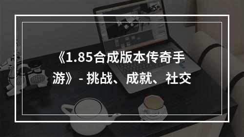 《1.85合成版本传奇手游》- 挑战、成就、社交