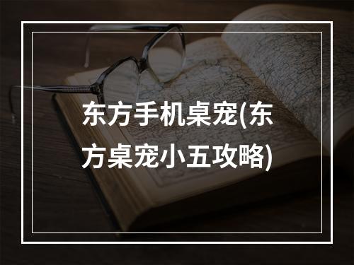 东方手机桌宠(东方桌宠小五攻略)