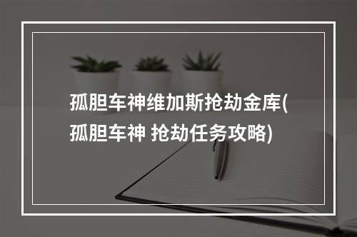 孤胆车神维加斯抢劫金库(孤胆车神 抢劫任务攻略)