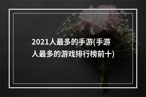 2021人最多的手游(手游人最多的游戏排行榜前十)