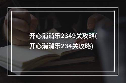 开心消消乐2349关攻略(开心消消乐234关攻略)