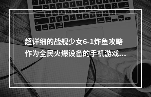 超详细的战舰少女6-1炸鱼攻略作为全民火爆设备的手机游戏，《战舰少女》一直备受玩家们的热爱。而炸鱼这一小游戏也是每一个玩家都需要掌握的技能之一。本篇文章将详细介