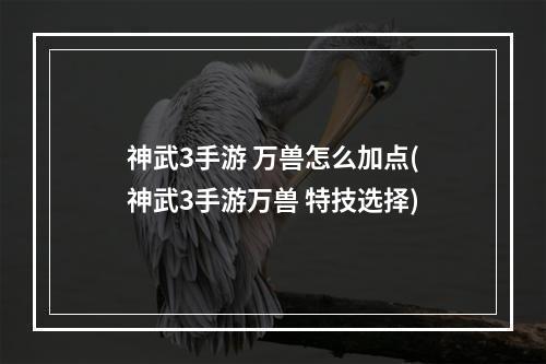 神武3手游 万兽怎么加点(神武3手游万兽 特技选择)