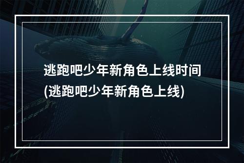 逃跑吧少年新角色上线时间(逃跑吧少年新角色上线)