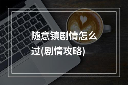 随意镇剧情怎么过(剧情攻略)