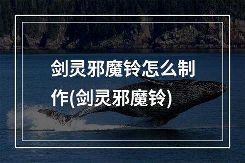 剑灵邪魔铃怎么制作(剑灵邪魔铃)