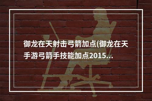 御龙在天射击弓箭加点(御龙在天手游弓箭手技能加点2015)