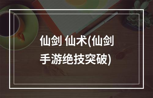 仙剑 仙术(仙剑手游绝技突破)