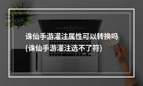 诛仙手游灌注属性可以转换吗(诛仙手游灌注选不了符)