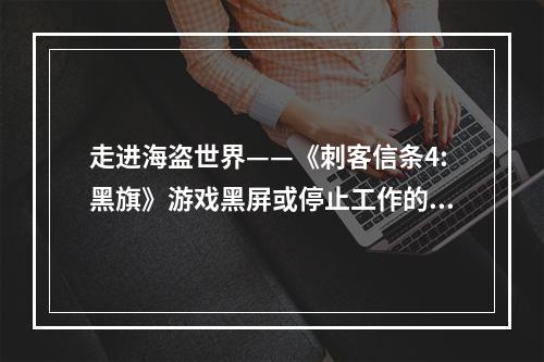 走进海盗世界——《刺客信条4:黑旗》游戏黑屏或停止工作的解决方法