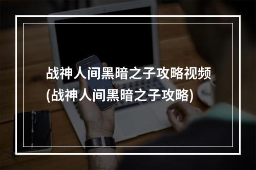 战神人间黑暗之子攻略视频(战神人间黑暗之子攻略)