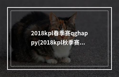 2018kpl春季赛qghappy(2018kpl秋季赛QGhappy战队大名单2018kpl秋季赛QGhappy有)