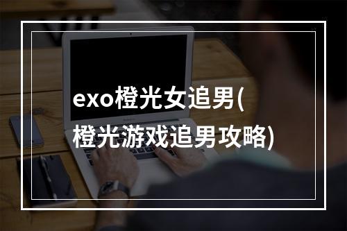 exo橙光女追男(橙光游戏追男攻略)