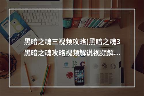 黑暗之魂三视频攻略(黑暗之魂3黑暗之魂攻略视频解说视频解说)