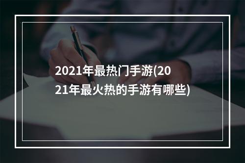 2021年最热门手游(2021年最火热的手游有哪些)