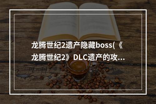 龙腾世纪2遗产隐藏boss(《龙腾世纪2》DLC遗产的攻略是怎样的)