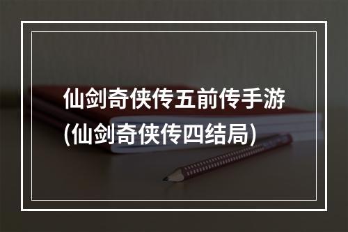 仙剑奇侠传五前传手游(仙剑奇侠传四结局)