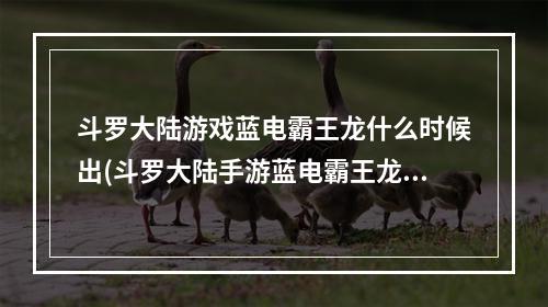 斗罗大陆游戏蓝电霸王龙什么时候出(斗罗大陆手游蓝电霸王龙怎么样霸王龙获得方式)