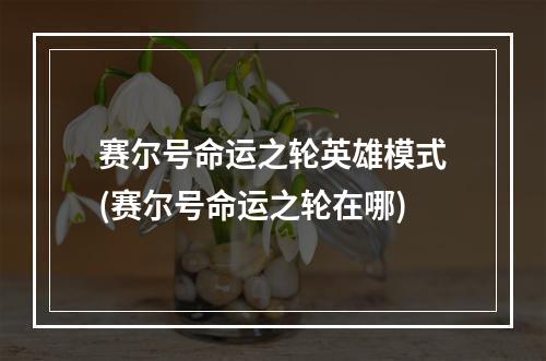 赛尔号命运之轮英雄模式(赛尔号命运之轮在哪)