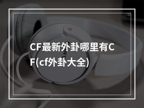 CF最新外卦哪里有CF(cf外卦大全)